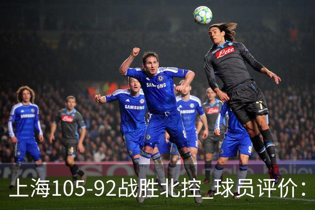 上海105-92战胜北控 球员评价：4人满分，3人及格，1人低迷